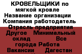 КРОВЕЛЬЩИКИ по мягкой кровле › Название организации ­ Компания-работодатель › Отрасль предприятия ­ Другое › Минимальный оклад ­ 25 000 - Все города Работа » Вакансии   . Дагестан респ.,Каспийск г.